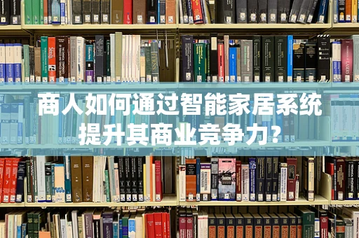 商人如何通过智能家居系统提升其商业竞争力？