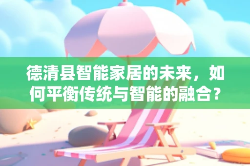 德清县智能家居的未来，如何平衡传统与智能的融合？