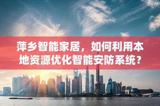 萍乡智能家居，如何利用本地资源优化智能安防系统？