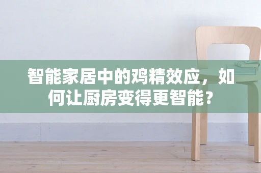 智能家居中的鸡精效应，如何让厨房变得更智能？