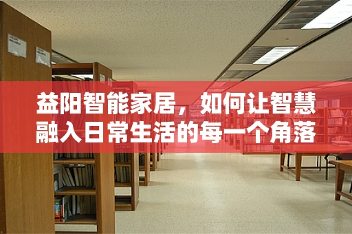 益阳智能家居，如何让智慧融入日常生活的每一个角落？
