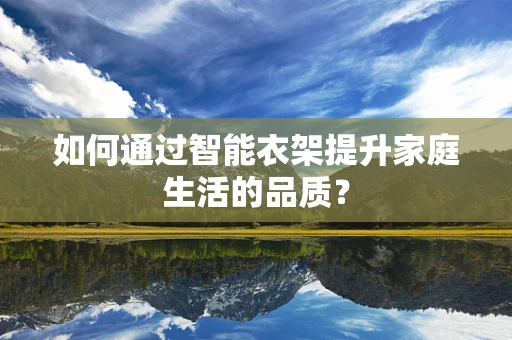 如何通过智能衣架提升家庭生活的品质？