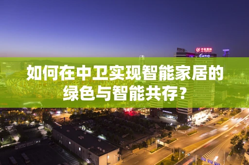 如何在中卫实现智能家居的绿色与智能共存？