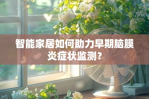 智能家居如何助力早期脑膜炎症状监测？