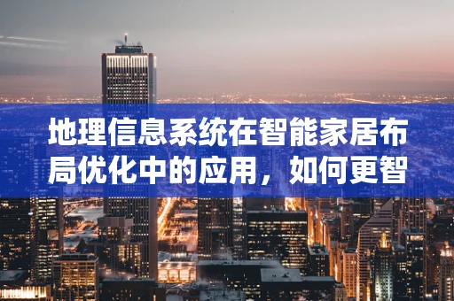 地理信息系统在智能家居布局优化中的应用，如何更智能地‘懂’你的家？