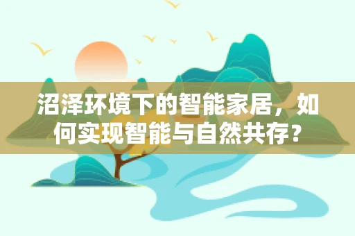 沼泽环境下的智能家居，如何实现智能与自然共存？