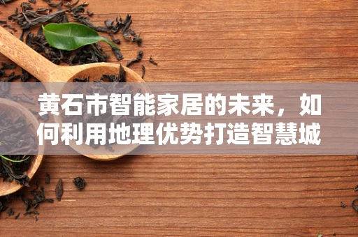 黄石市智能家居的未来，如何利用地理优势打造智慧城市？