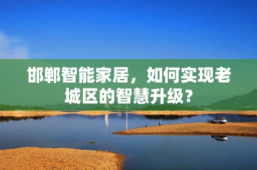 邯郸智能家居，如何实现老城区的智慧升级？