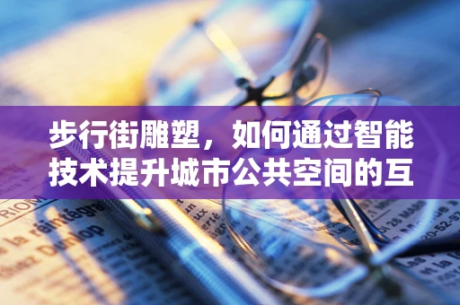 步行街雕塑，如何通过智能技术提升城市公共空间的互动性？