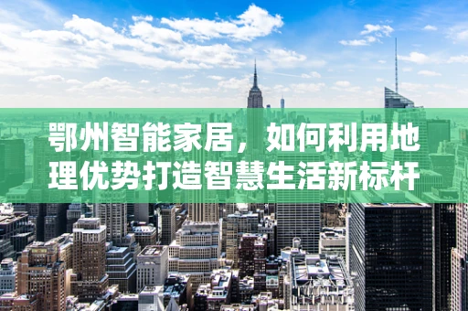 鄂州智能家居，如何利用地理优势打造智慧生活新标杆？