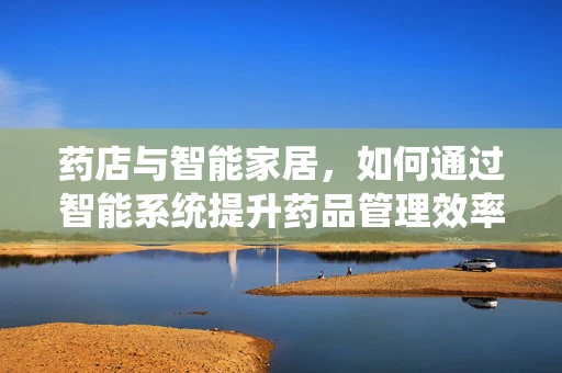 药店与智能家居，如何通过智能系统提升药品管理效率？