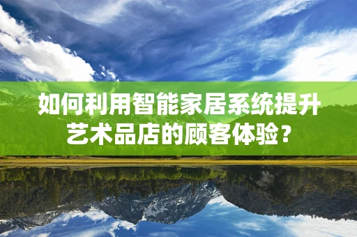 如何利用智能家居系统提升艺术品店的顾客体验？