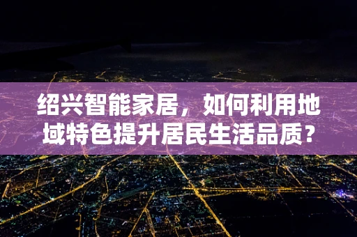 绍兴智能家居，如何利用地域特色提升居民生活品质？
