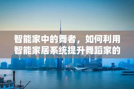 智能家中的舞者，如何利用智能家居系统提升舞蹈家的创作与排练体验？