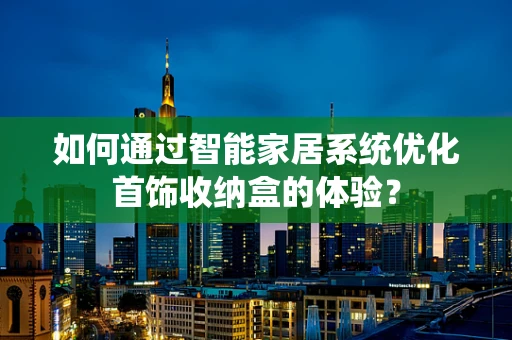 如何通过智能家居系统优化首饰收纳盒的体验？