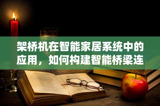架桥机在智能家居系统中的应用，如何构建智能桥梁连接未来？