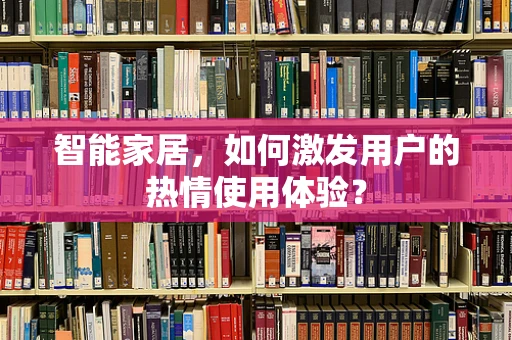 智能家居，如何激发用户的热情使用体验？