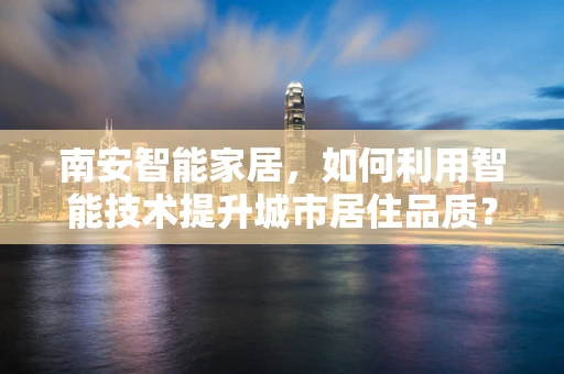 南安智能家居，如何利用智能技术提升城市居住品质？