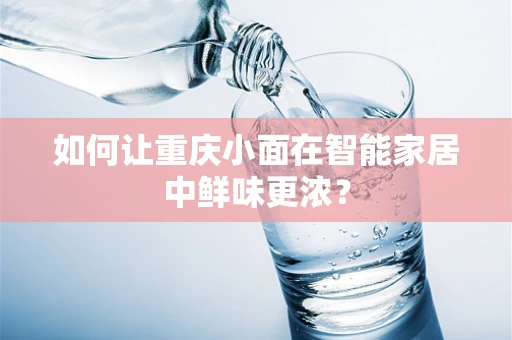 如何让重庆小面在智能家居中鲜味更浓？