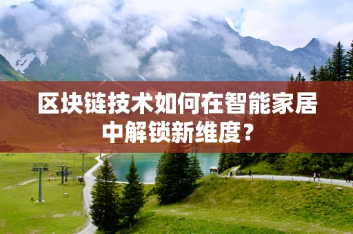 区块链技术如何在智能家居中解锁新维度？