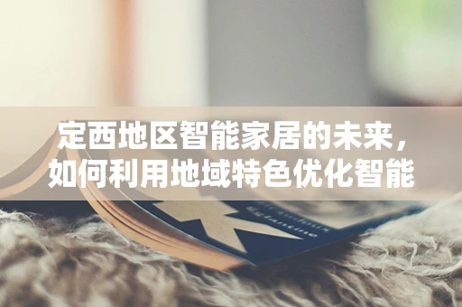 定西地区智能家居的未来，如何利用地域特色优化智能生活？