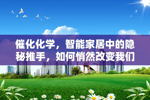 催化化学，智能家居中的隐秘推手，如何悄然改变我们的日常生活？