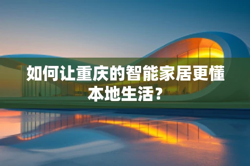 如何让重庆的智能家居更懂本地生活？