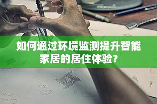 如何通过环境监测提升智能家居的居住体验？