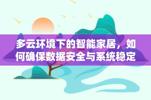 多云环境下的智能家居，如何确保数据安全与系统稳定？
