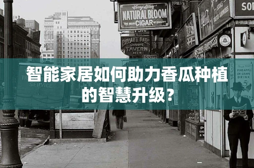 智能家居如何助力香瓜种植的智慧升级？