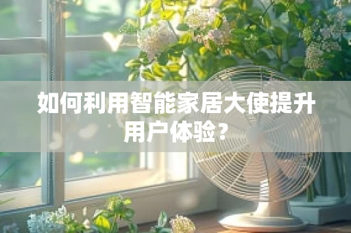 如何利用智能家居大使提升用户体验？