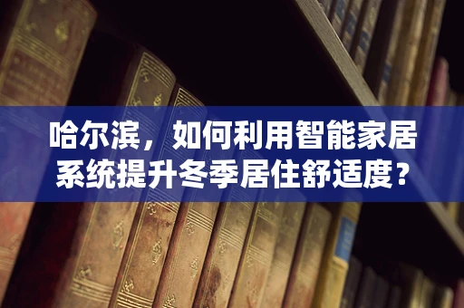 哈尔滨，如何利用智能家居系统提升冬季居住舒适度？