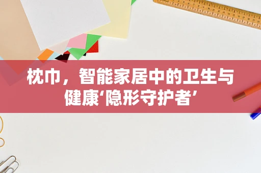 枕巾，智能家居中的卫生与健康‘隐形守护者’