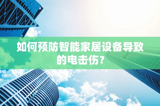如何预防智能家居设备导致的电击伤？