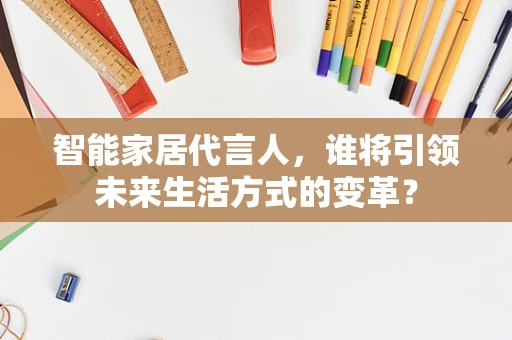 智能家居代言人，谁将引领未来生活方式的变革？