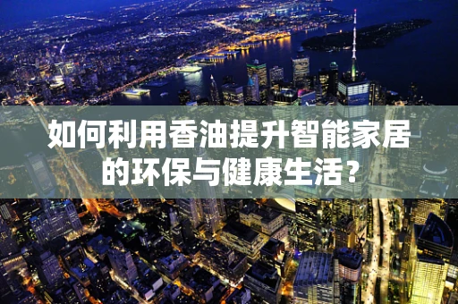 如何利用香油提升智能家居的环保与健康生活？