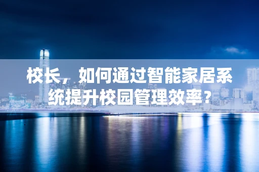 校长，如何通过智能家居系统提升校园管理效率？
