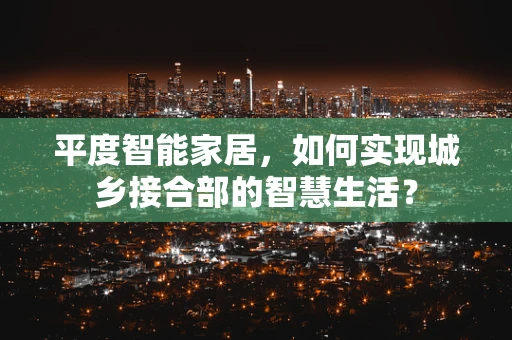 平度智能家居，如何实现城乡接合部的智慧生活？