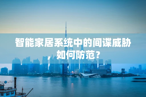 智能家居系统中的间谍威胁，如何防范？