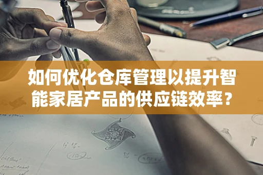 如何优化仓库管理以提升智能家居产品的供应链效率？