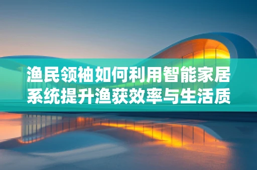 渔民领袖如何利用智能家居系统提升渔获效率与生活质量？