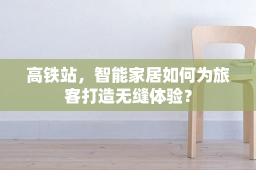高铁站，智能家居如何为旅客打造无缝体验？