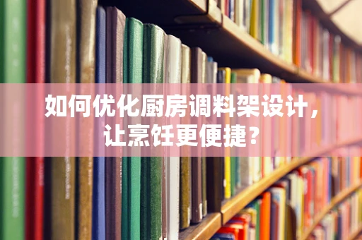 如何优化厨房调料架设计，让烹饪更便捷？