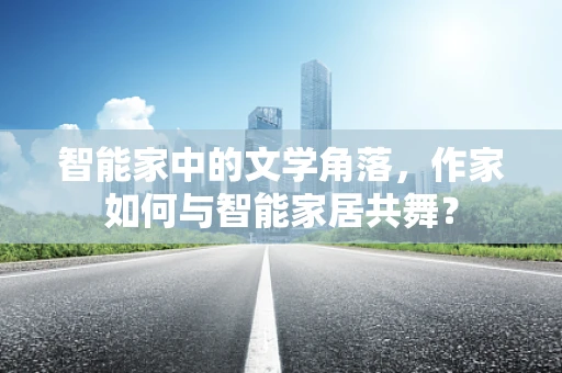 智能家中的文学角落，作家如何与智能家居共舞？