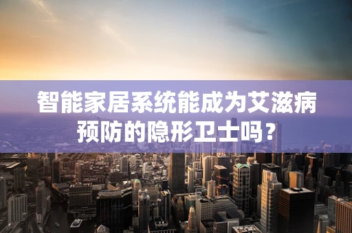 智能家居系统能成为艾滋病预防的隐形卫士吗？
