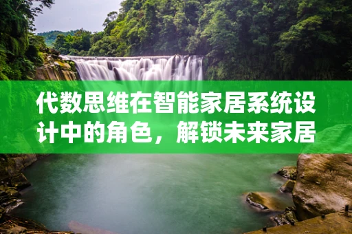 代数思维在智能家居系统设计中的角色，解锁未来家居的密钥？