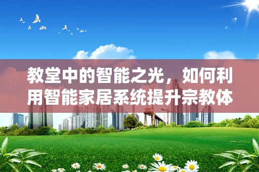教堂中的智能之光，如何利用智能家居系统提升宗教体验？