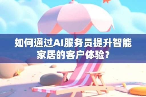 如何通过AI服务员提升智能家居的客户体验？