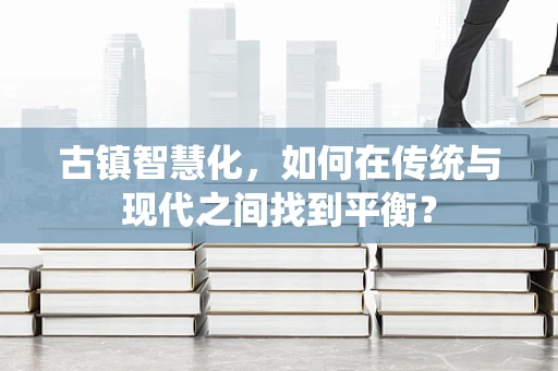 古镇智慧化，如何在传统与现代之间找到平衡？