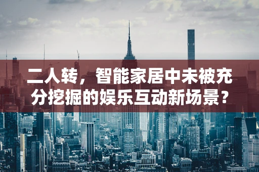 二人转，智能家居中未被充分挖掘的娱乐互动新场景？